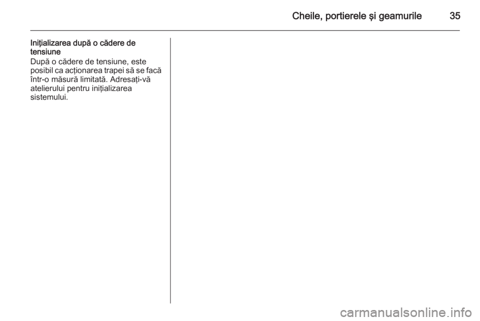 OPEL MOKKA 2014  Manual de utilizare (in Romanian) Cheile, portierele şi geamurile35
Iniţializarea după o cădere de
tensiune
După o cădere de tensiune, este
posibil ca acţionarea trapei să se facă
într-o măsură limitată. Adresaţi-vă
ate