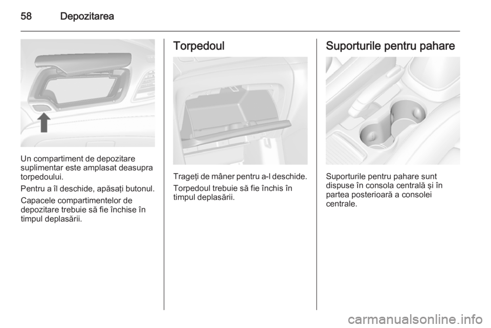 OPEL MOKKA 2014 Manual de utilizare (in Romanian) 58Depozitarea
Un compartiment de depozitare
suplimentar este amplasat deasupra
torpedoului.
Pentru a îl deschide, apăsaţi butonul. Capacele compartimentelor de
depozitare trebuie să fie închise OPEL MOKKA 2014 Manual de utilizare (in Romanian) 58Depozitarea
Un compartiment de depozitare
suplimentar este amplasat deasupra
torpedoului.
Pentru a îl deschide, apăsaţi butonul. Capacele compartimentelor de
depozitare trebuie să fie închise