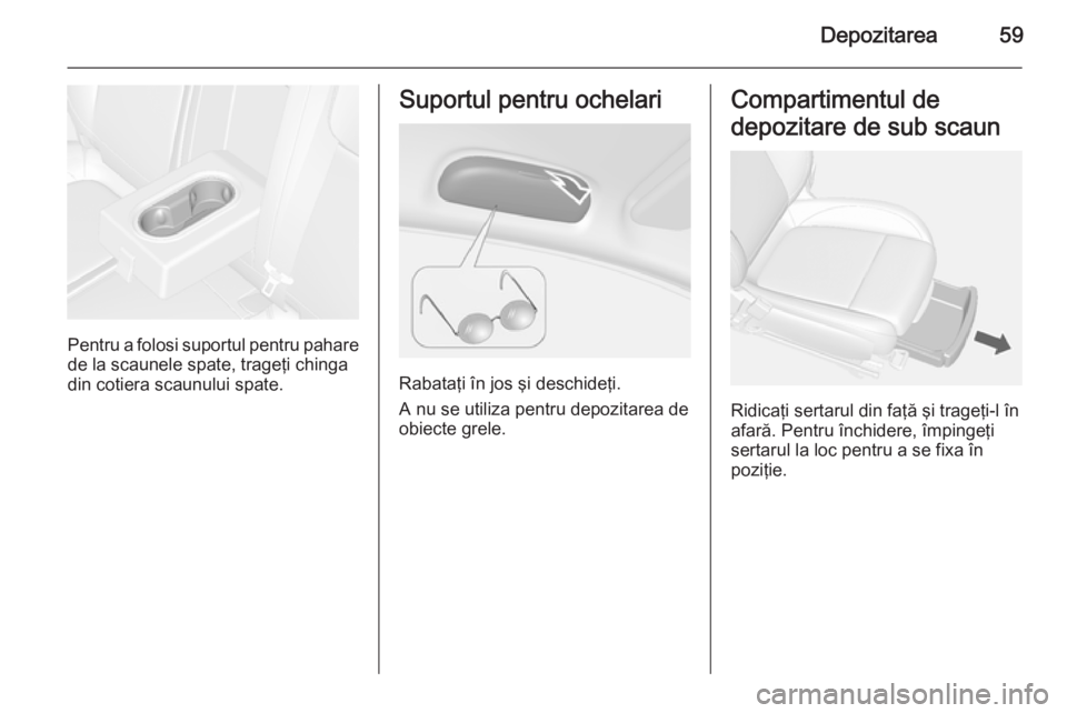 OPEL MOKKA 2014 Manual de utilizare (in Romanian) Depozitarea59
Pentru a folosi suportul pentru paharede la scaunele spate, trageţi chinga
din cotiera scaunului spate.
Suportul pentru ochelari
Rabataţi în jos şi deschideţi.
A nu se utiliza pentr OPEL MOKKA 2014 Manual de utilizare (in Romanian) Depozitarea59
Pentru a folosi suportul pentru paharede la scaunele spate, trageţi chinga
din cotiera scaunului spate.
Suportul pentru ochelari
Rabataţi în jos şi deschideţi.
A nu se utiliza pentr