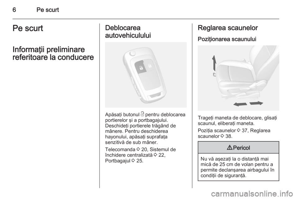 OPEL MOKKA 2014  Manual de utilizare (in Romanian) 6Pe scurtPe scurt
Informaţii preliminare
referitoare la conducereDeblocarea
autovehiculului
Apăsaţi butonul  c pentru deblocarea
portierelor şi a portbagajului.
Deschideţi portierele trăgând de