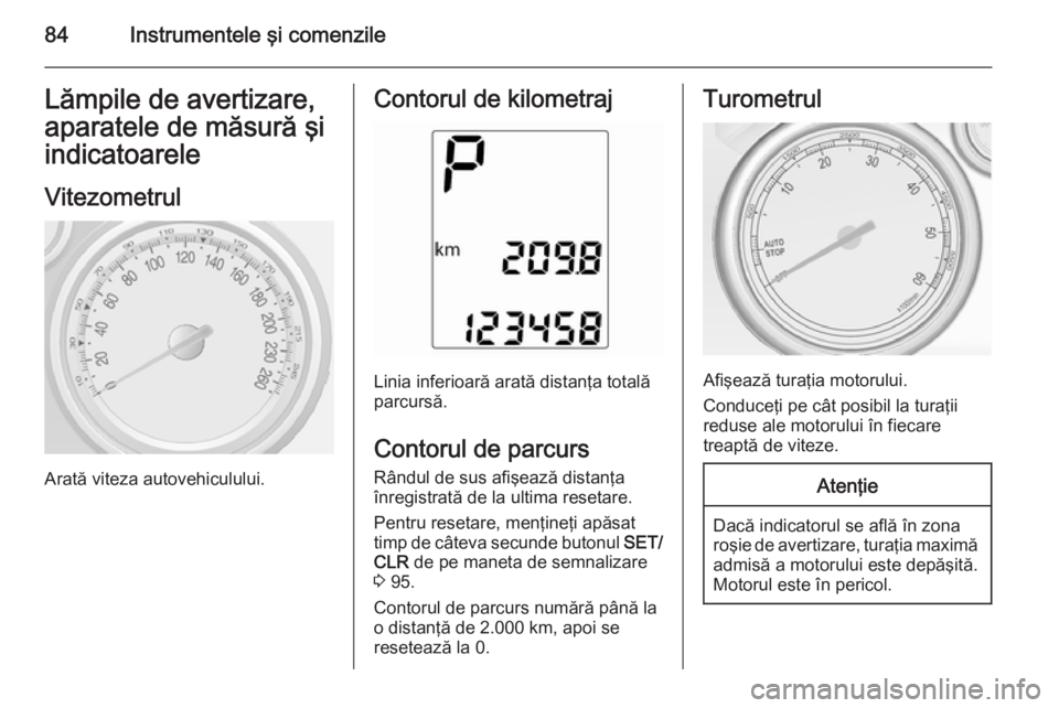 OPEL MOKKA 2014  Manual de utilizare (in Romanian) 84Instrumentele şi comenzileLămpile de avertizare,
aparatele de măsură şi
indicatoarele
Vitezometrul
Arată viteza autovehiculului.
Contorul de kilometraj
Linia inferioară arată distanţa total