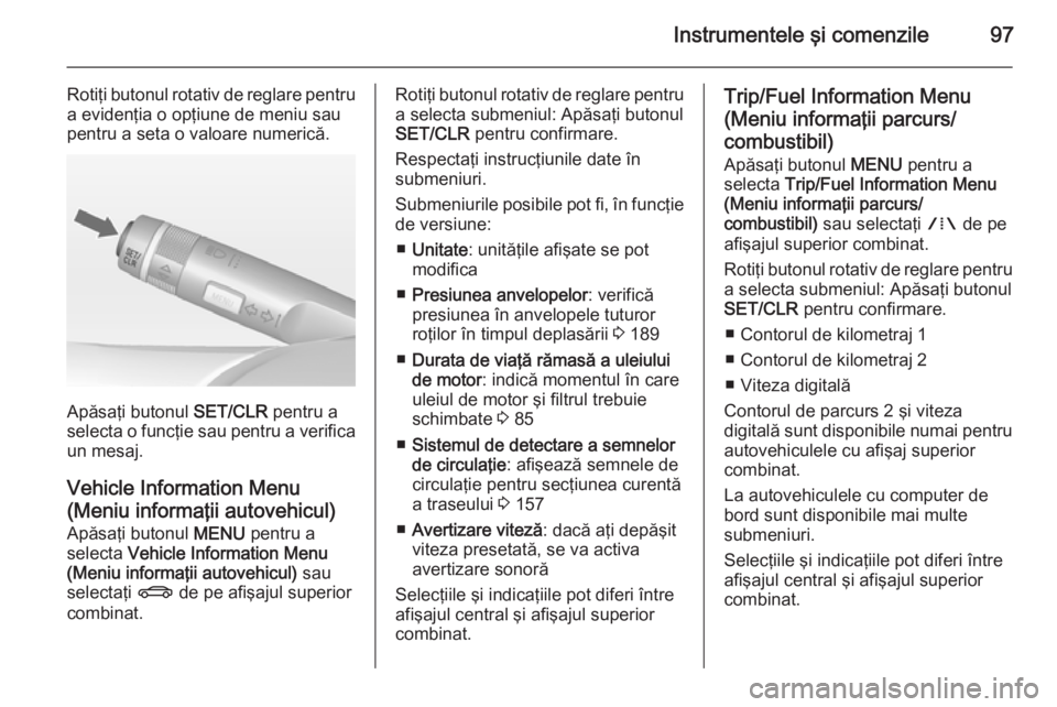 OPEL MOKKA 2014  Manual de utilizare (in Romanian) Instrumentele şi comenzile97
Rotiţi butonul rotativ de reglare pentru
a evidenţia o opţiune de meniu sau
pentru a seta o valoare numerică.
Apăsaţi butonul  SET/CLR pentru a
selecta o funcţie s