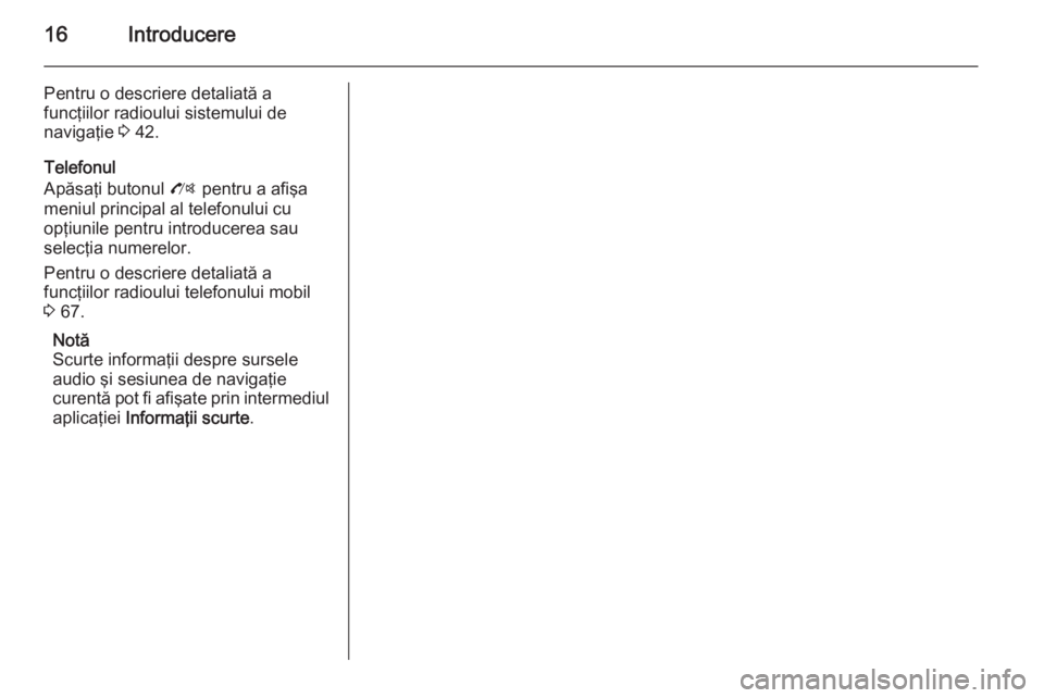 OPEL MOKKA 2014.5  Manual pentru sistemul Infotainment (in Romanian) 16Introducere
Pentru o descriere detaliată a
funcţiilor radioului sistemului de
navigaţie  3 42.
Telefonul
Apăsaţi butonul  O pentru a afişa
meniul principal al telefonului cu
opţiunile pentru 