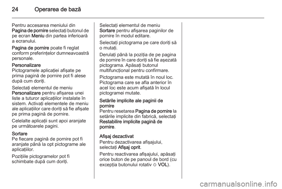 OPEL MOKKA 2014.5  Manual pentru sistemul Infotainment (in Romanian) 24Operarea de bază
Pentru accesarea meniului din
Pagina de pornire  selectaţi butonul de
pe ecran  Meniu din partea inferioară
a ecranului.
Pagina de pornire  poate fi reglat
conform preferinţelor