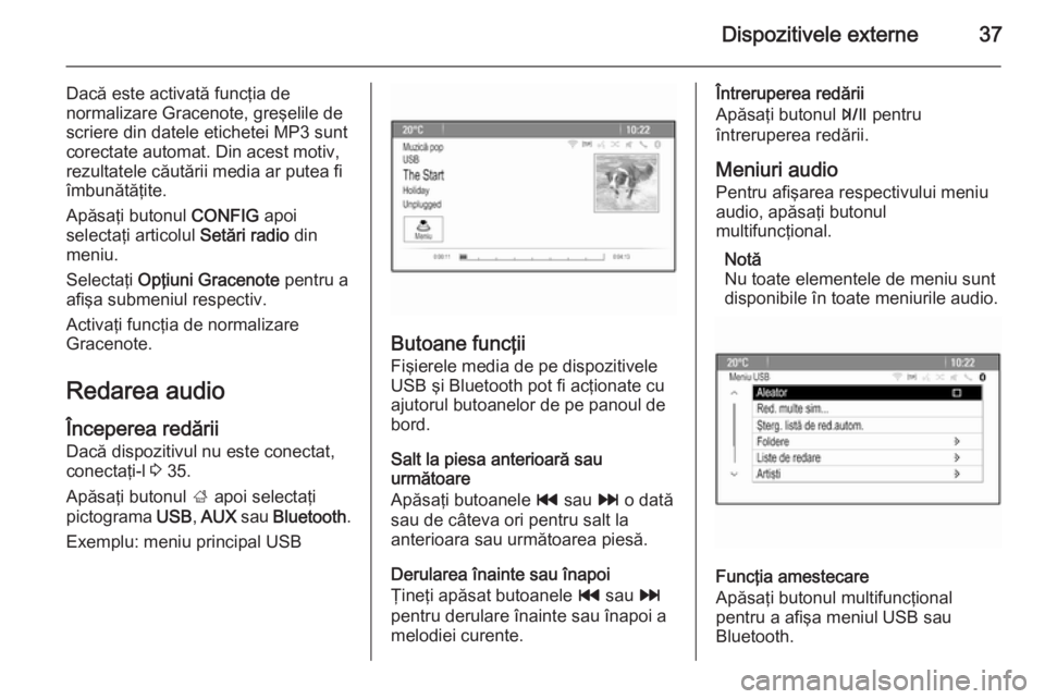 OPEL MOKKA 2014.5  Manual pentru sistemul Infotainment (in Romanian) Dispozitivele externe37
Dacă este activată funcţia de
normalizare Gracenote, greşelile de
scriere din datele etichetei MP3 sunt
corectate automat. Din acest motiv,
rezultatele căutării media ar 