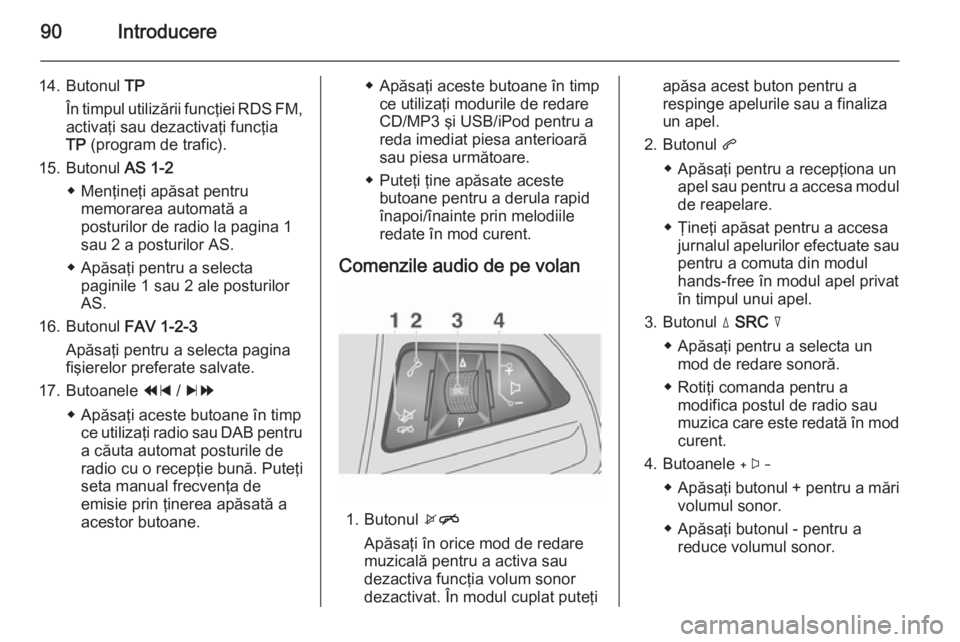 OPEL MOKKA 2014.5 Manual pentru sistemul Infotainment (in Romanian) 90Introducere
14. Butonul TP
În timpul utilizării funcţiei RDS FM, activaţi sau dezactivaţi funcţia
TP (program de trafic).
15. Butonul AS 1-2
◆ Menţineţi apăsat pentru memorarea automat OPEL MOKKA 2014.5 Manual pentru sistemul Infotainment (in Romanian) 90Introducere
14. Butonul TP
În timpul utilizării funcţiei RDS FM, activaţi sau dezactivaţi funcţia
TP (program de trafic).
15. Butonul AS 1-2
◆ Menţineţi apăsat pentru memorarea automat