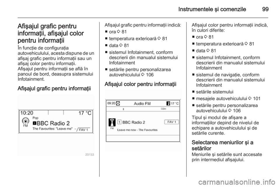 OPEL MOKKA 2014.5  Manual de utilizare (in Romanian) Instrumentele şi comenzile99Afişajul grafic pentru
informaţii, afişajul color
pentru informaţii
În funcţie de configuraţia
autovehiculului, acesta dispune de un afişaj grafic pentru informaţ