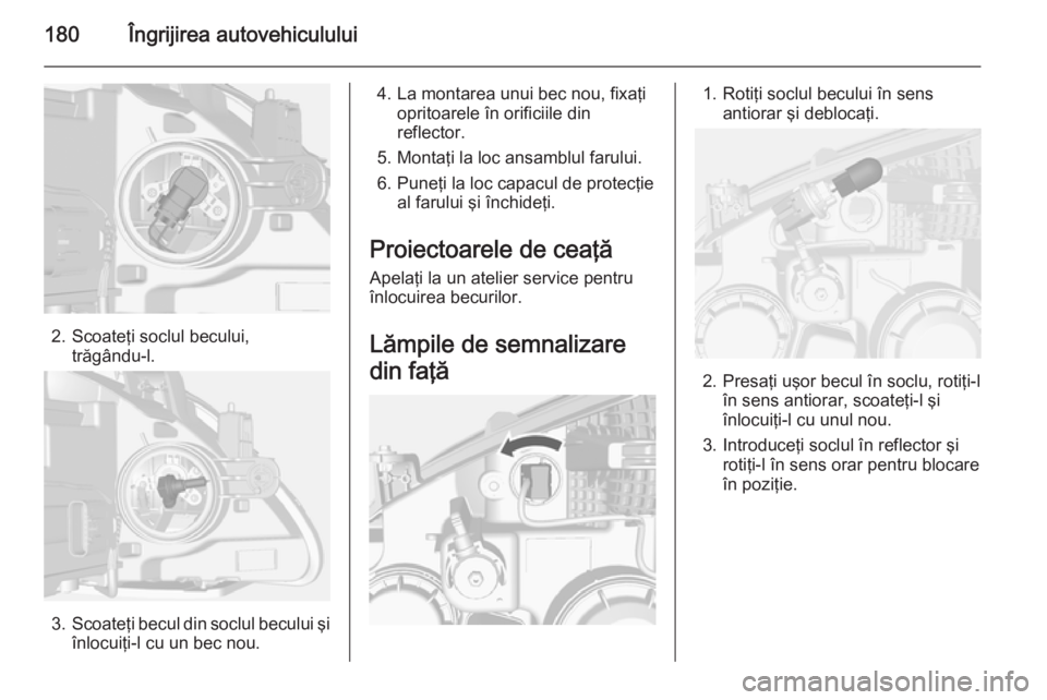 OPEL MOKKA 2014.5  Manual de utilizare (in Romanian) 180Îngrijirea autovehiculului
2. Scoateţi soclul becului,trăgându‑l.
3.Scoateţi becul din soclul becului şi
înlocuiţi-l cu un bec nou.
4. La montarea unui bec nou, fixaţi opritoarele în or