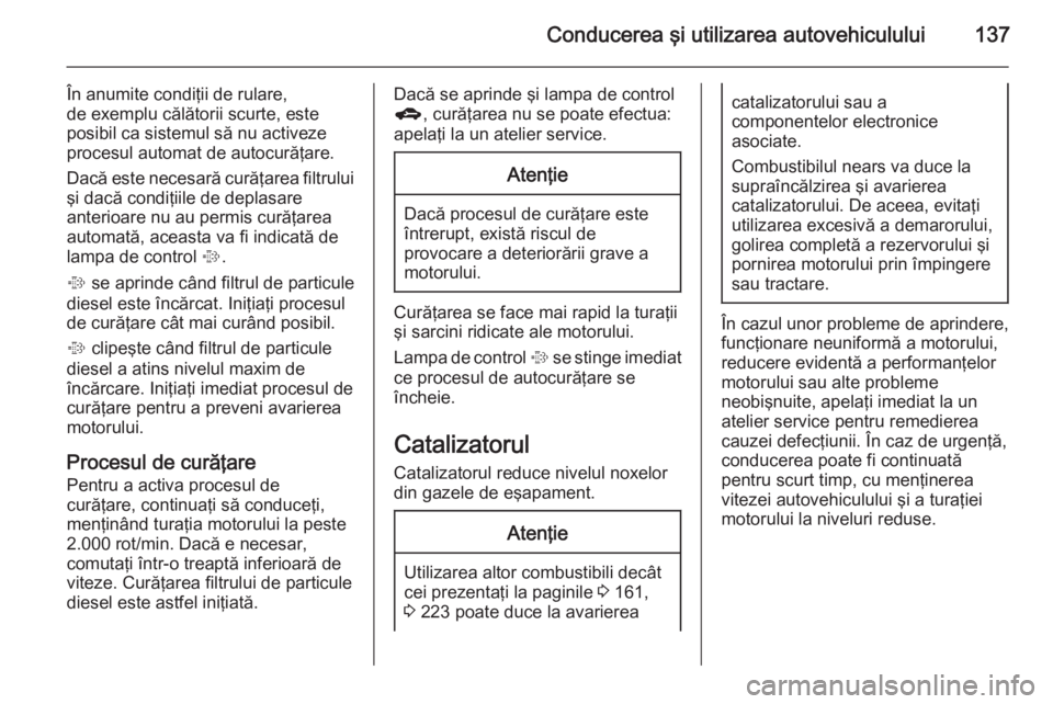 OPEL MOKKA 2015  Manual de utilizare (in Romanian) Conducerea şi utilizarea autovehiculului137
În anumite condiţii de rulare,
de exemplu călătorii scurte, este
posibil ca sistemul să nu activeze
procesul automat de autocurăţare.
Dacă este nec
