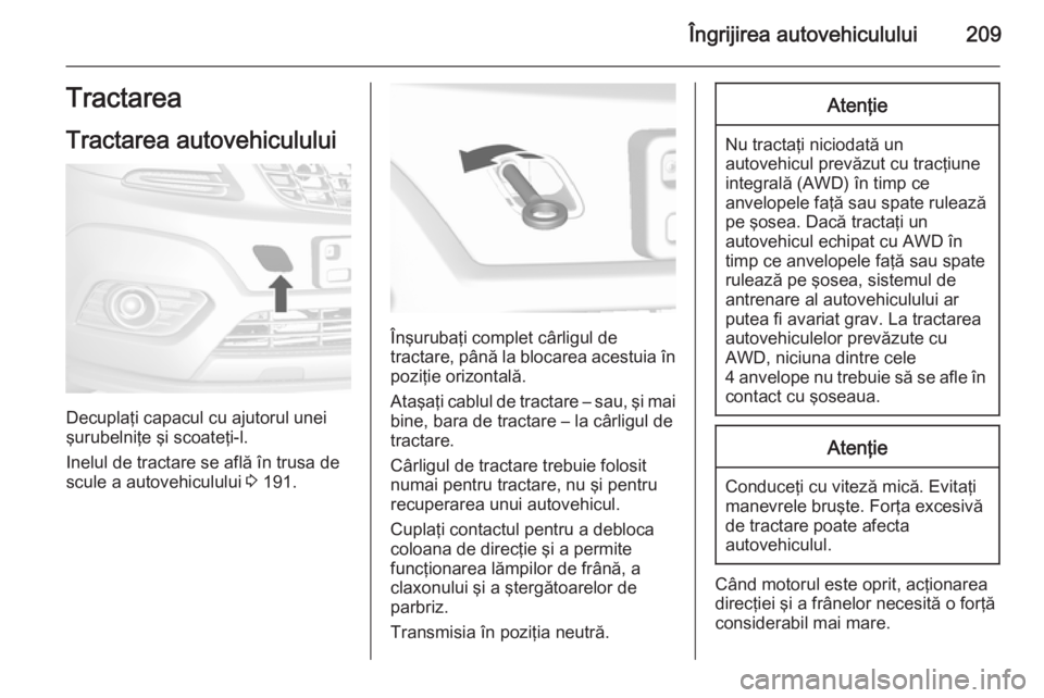 OPEL MOKKA 2015 Manual de utilizare (in Romanian) Îngrijirea autovehiculului209Tractarea
Tractarea autovehiculului
Decuplaţi capacul cu ajutorul unei
şurubelniţe şi scoateţi-l.
Inelul de tractare se află în trusa de
scule a autovehiculului 3 OPEL MOKKA 2015 Manual de utilizare (in Romanian) Îngrijirea autovehiculului209Tractarea
Tractarea autovehiculului
Decuplaţi capacul cu ajutorul unei
şurubelniţe şi scoateţi-l.
Inelul de tractare se află în trusa de
scule a autovehiculului 3
