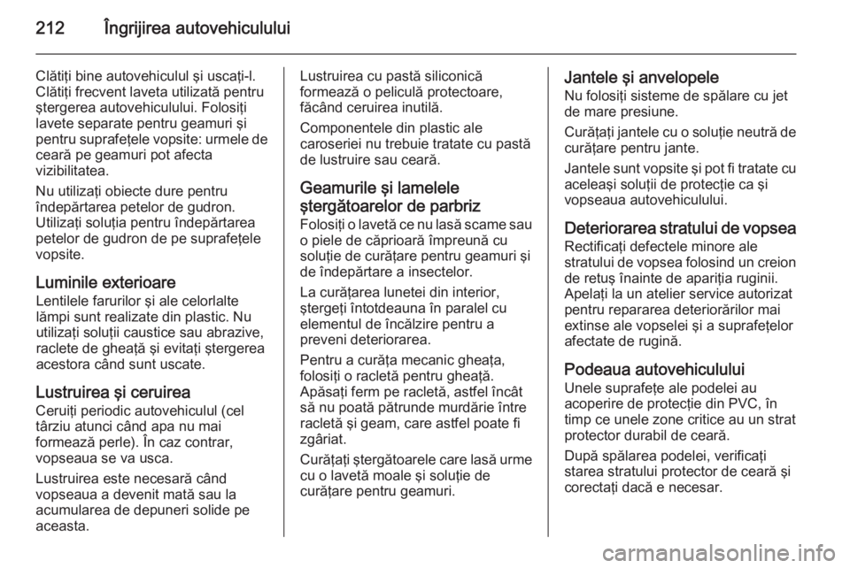 OPEL MOKKA 2015 Manual de utilizare (in Romanian) 212Îngrijirea autovehiculului
Clătiţi bine autovehiculul şi uscaţi-l.
Clătiţi frecvent laveta utilizată pentru
ştergerea autovehiculului. Folosiţi
lavete separate pentru geamuri şi
pentru s OPEL MOKKA 2015 Manual de utilizare (in Romanian) 212Îngrijirea autovehiculului
Clătiţi bine autovehiculul şi uscaţi-l.
Clătiţi frecvent laveta utilizată pentru
ştergerea autovehiculului. Folosiţi
lavete separate pentru geamuri şi
pentru s