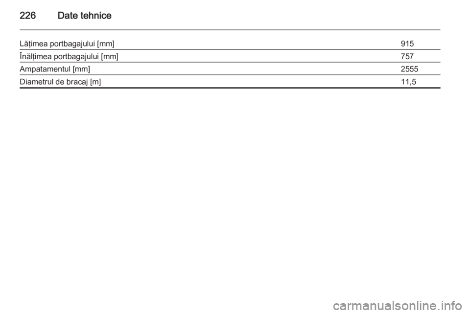 OPEL MOKKA 2015  Manual de utilizare (in Romanian) 226Date tehnice
Lăţimea portbagajului [mm]915Înălţimea portbagajului [mm]757Ampatamentul [mm]2555Diametrul de bracaj [m]11,5 