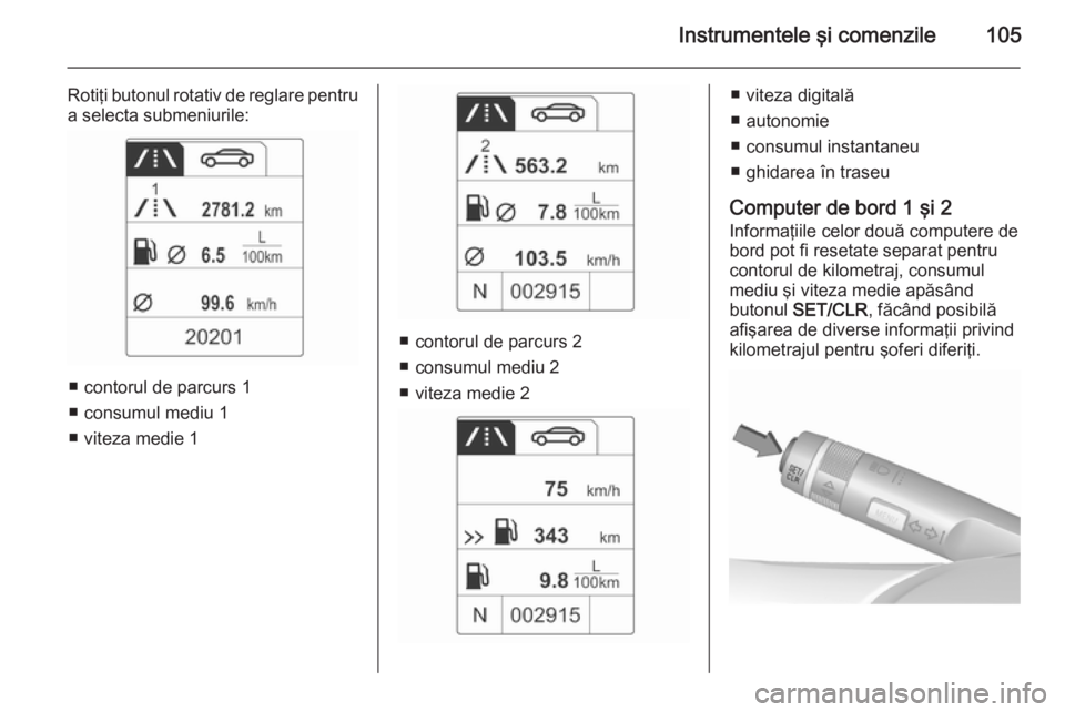 OPEL MOKKA 2015.5  Manual de utilizare (in Romanian) Instrumentele şi comenzile105
Rotiţi butonul rotativ de reglare pentru
a selecta submeniurile:
■ contorul de parcurs 1
■ consumul mediu 1
■ viteza medie 1
■ contorul de parcurs 2
■ consumu