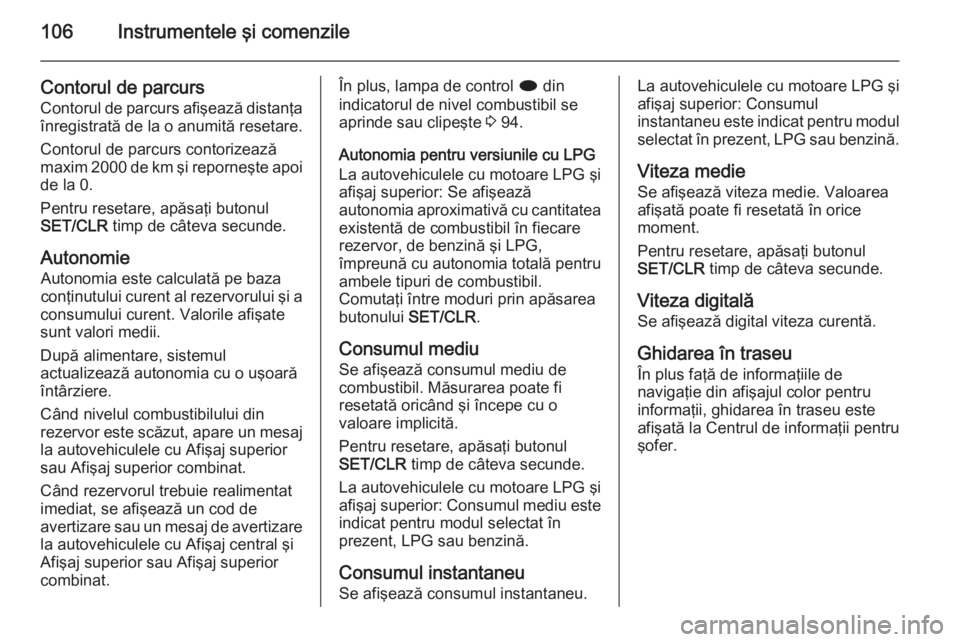 OPEL MOKKA 2015.5  Manual de utilizare (in Romanian) 106Instrumentele şi comenzile
Contorul de parcursContorul de parcurs afişează distanţa
înregistrată de la o anumită resetare.
Contorul de parcurs contorizează
maxim 2000 de km şi reporneşte 