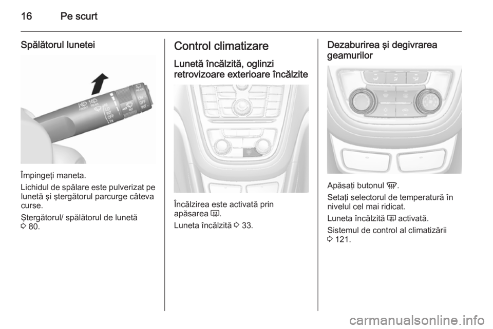 OPEL MOKKA 2015.5  Manual de utilizare (in Romanian) 16Pe scurt
Spălătorul lunetei
Împingeţi maneta.
Lichidul de spălare este pulverizat pe lunetă şi ştergătorul parcurge câteva
curse.
Ştergătorul/ spălătorul de lunetă
3  80.
Control clim