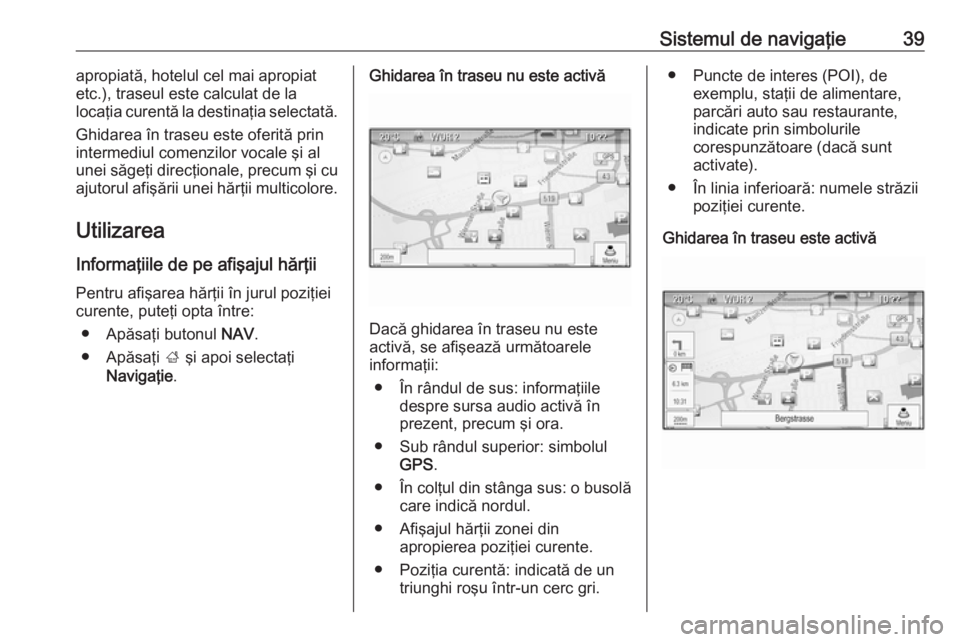 OPEL MOKKA 2016 Manual pentru sistemul Infotainment (in Romanian) Sistemul de navigaţie39apropiată, hotelul cel mai apropiat
etc.), traseul este calculat de la
locaţia curentă la destinaţia selectată.
Ghidarea în traseu este oferită prin
intermediul comenzil OPEL MOKKA 2016 Manual pentru sistemul Infotainment (in Romanian) Sistemul de navigaţie39apropiată, hotelul cel mai apropiat
etc.), traseul este calculat de la
locaţia curentă la destinaţia selectată.
Ghidarea în traseu este oferită prin
intermediul comenzil
