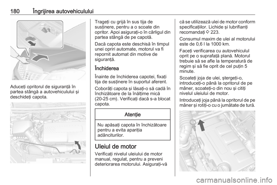 OPEL MOKKA 2016 Manual de utilizare (in Romanian) 180Îngrijirea autovehiculului
Aduceţi opritorul de siguranţă în
partea stângă a autovehiculului şi
deschideţi capota.
Trageţi cu grijă în sus tija de
susţinere, pentru a o scoate din
opri OPEL MOKKA 2016 Manual de utilizare (in Romanian) 180Îngrijirea autovehiculului
Aduceţi opritorul de siguranţă în
partea stângă a autovehiculului şi
deschideţi capota.
Trageţi cu grijă în sus tija de
susţinere, pentru a o scoate din
opri