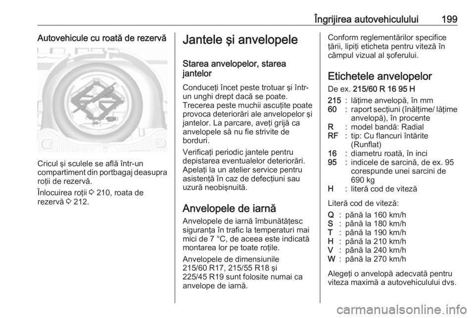 OPEL MOKKA 2016  Manual de utilizare (in Romanian) Îngrijirea autovehiculului199Autovehicule cu roată de rezervă
Cricul şi sculele se află într-un
compartiment din portbagaj deasupra roţii de rezervă.
Înlocuirea roţii  3 210, roata de
rezerv