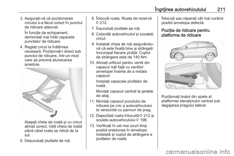 OPEL MOKKA 2016 Manual de utilizare (in Romanian) Îngrijirea autovehiculului2113. Asiguraţi-vă că poziţionareacricului s-a făcut corect în punctulde ridicare adecvat.
În funcţie de echipament,
demontaţi mai întâi capacele
punctelor de rid OPEL MOKKA 2016 Manual de utilizare (in Romanian) Îngrijirea autovehiculului2113. Asiguraţi-vă că poziţionareacricului s-a făcut corect în punctulde ridicare adecvat.
În funcţie de echipament,
demontaţi mai întâi capacele
punctelor de rid