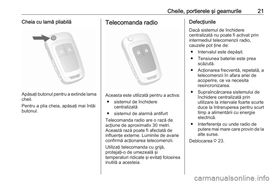 OPEL MOKKA 2016  Manual de utilizare (in Romanian) Cheile, portierele şi geamurile21Cheia cu lamă pliabilă
Apăsaţi butonul pentru a extinde lama
cheii.
Pentru a plia cheia, apăsaţi mai întâi
butonul.
Telecomanda radio
Aceasta este utilizată 