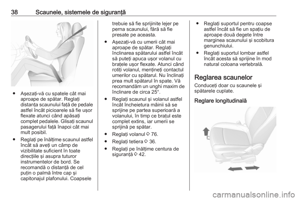 OPEL MOKKA 2016 Manual de utilizare (in Romanian) 38Scaunele, sistemele de siguranţă
● Aşezaţi-vă cu spatele cât maiaproape de spătar. Reglaţi
distanţa scaunului faţă de pedale astfel încât picioarele să fie uşor
flexate atunci când OPEL MOKKA 2016 Manual de utilizare (in Romanian) 38Scaunele, sistemele de siguranţă
● Aşezaţi-vă cu spatele cât maiaproape de spătar. Reglaţi
distanţa scaunului faţă de pedale astfel încât picioarele să fie uşor
flexate atunci când