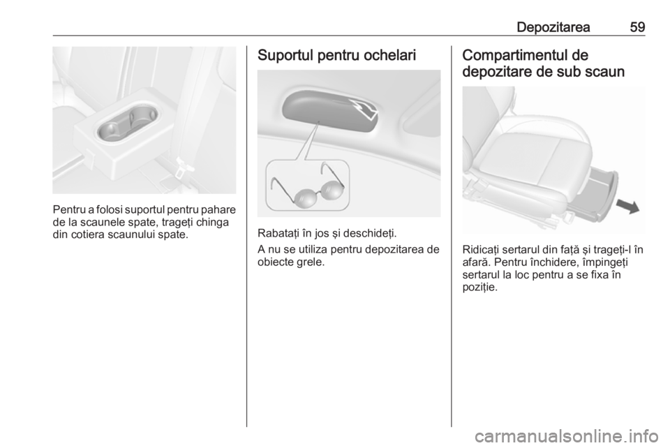 OPEL MOKKA 2016 Manual de utilizare (in Romanian) Depozitarea59
Pentru a folosi suportul pentru paharede la scaunele spate, trageţi chinga
din cotiera scaunului spate.
Suportul pentru ochelari
Rabataţi în jos şi deschideţi.
A nu se utiliza pentr OPEL MOKKA 2016 Manual de utilizare (in Romanian) Depozitarea59
Pentru a folosi suportul pentru paharede la scaunele spate, trageţi chinga
din cotiera scaunului spate.
Suportul pentru ochelari
Rabataţi în jos şi deschideţi.
A nu se utiliza pentr