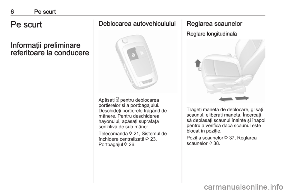 OPEL MOKKA 2016  Manual de utilizare (in Romanian) 6Pe scurtPe scurt
Informaţii preliminare
referitoare la conducereDeblocarea autovehiculului
Apăsaţi  c
 pentru deblocarea
portierelor şi a portbagajului.
Deschideţi portierele trăgând de
mâner