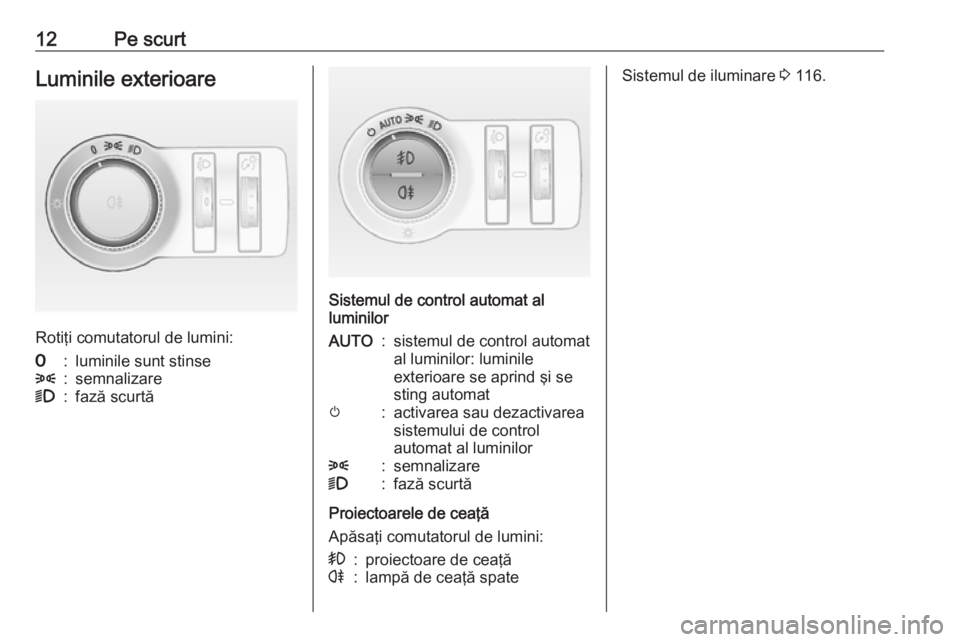 OPEL MOKKA 2016.5  Manual de utilizare (in Romanian) 12Pe scurtLuminile exterioare
Rotiţi comutatorul de lumini:
7:luminile sunt stinse8:semnalizare9:fază scurtă
Sistemul de control automat al
luminilor
AUTO:sistemul de control automat
al luminilor: 