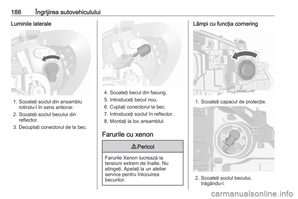 OPEL MOKKA 2016.5 Manual de utilizare (in Romanian) 188Îngrijirea autovehicululuiLuminile laterale
1. Scoateţi soclul din ansamblurotindu-l în sens antiorar.
2. Scoateţi soclul becului din reflector.
3. Decuplaţi conectorul de la bec.
4. Scoateţi OPEL MOKKA 2016.5 Manual de utilizare (in Romanian) 188Îngrijirea autovehicululuiLuminile laterale
1. Scoateţi soclul din ansamblurotindu-l în sens antiorar.
2. Scoateţi soclul becului din reflector.
3. Decuplaţi conectorul de la bec.
4. Scoateţi