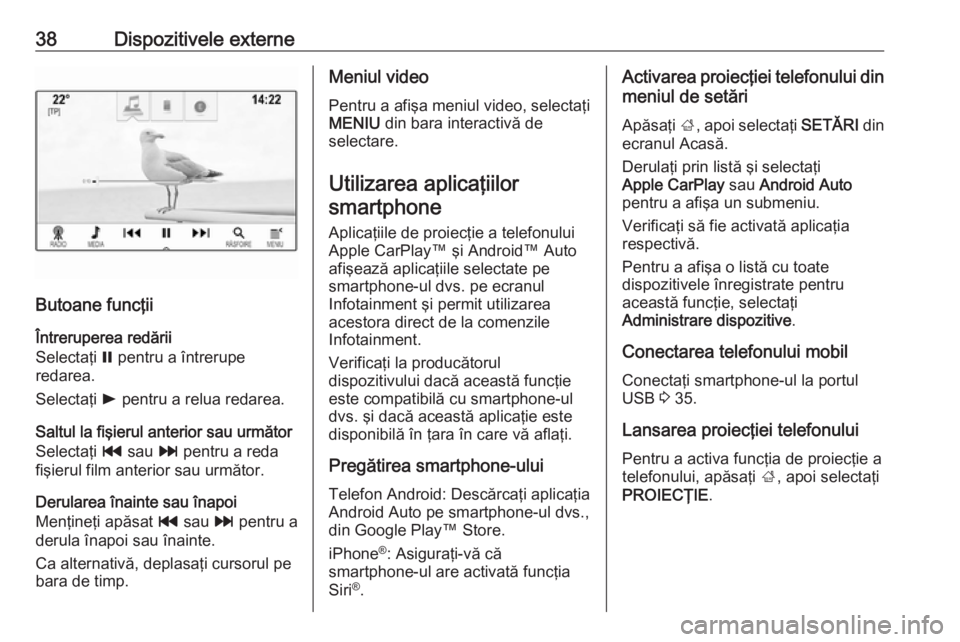 OPEL MOKKA X 2018  Manual de utilizare (in Romanian) 38Dispozitivele externe
Butoane funcţii
Întreruperea redării
Selectaţi  = pentru a întrerupe
redarea.
Selectaţi  l pentru a relua redarea.
Saltul la fişierul anterior sau următor
Selectaţi  t