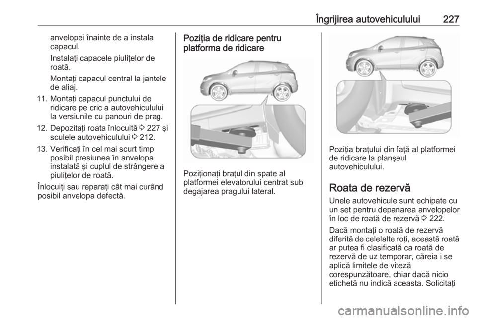OPEL MOKKA X 2018.5  Manual pentru sistemul Infotainment (in Romanian) Îngrijirea autovehiculului227anvelopei înainte de a instala
capacul.
Instalaţi capacele piuliţelor de
roată.
Montaţi capacul central la jantele
de aliaj.
11. Montaţi capacul punctului de ridica