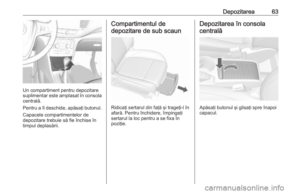 OPEL MOKKA X 2018.5 Manual pentru sistemul Infotainment (in Romanian) Depozitarea63
Un compartiment pentru depozitare
suplimentar este amplasat în consola centrală.
Pentru a îl deschide, apăsaţi butonul. Capacele compartimentelor de
depozitare trebuie să fie înch OPEL MOKKA X 2018.5 Manual pentru sistemul Infotainment (in Romanian) Depozitarea63
Un compartiment pentru depozitare
suplimentar este amplasat în consola centrală.
Pentru a îl deschide, apăsaţi butonul. Capacele compartimentelor de
depozitare trebuie să fie înch