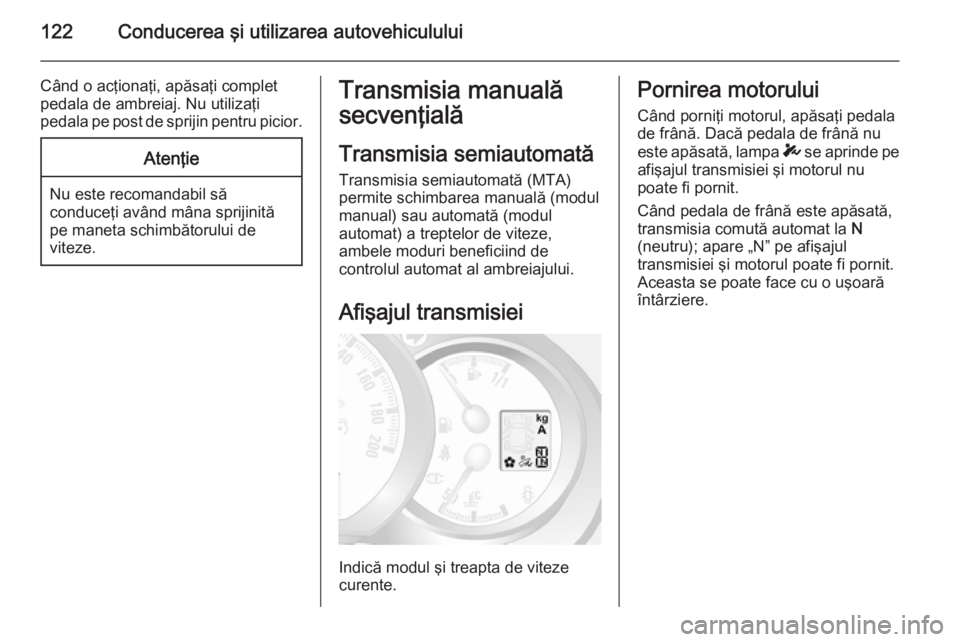 OPEL MOVANO_B 2014 Manual de utilizare (in Romanian) 122Conducerea şi utilizarea autovehiculului
Când o acţionaţi, apăsaţi complet
pedala de ambreiaj. Nu utilizaţi
pedala pe post de sprijin pentru picior.Atenţie
Nu este recomandabil să
conduce OPEL MOVANO_B 2014 Manual de utilizare (in Romanian) 122Conducerea şi utilizarea autovehiculului
Când o acţionaţi, apăsaţi complet
pedala de ambreiaj. Nu utilizaţi
pedala pe post de sprijin pentru picior.Atenţie
Nu este recomandabil să
conduce