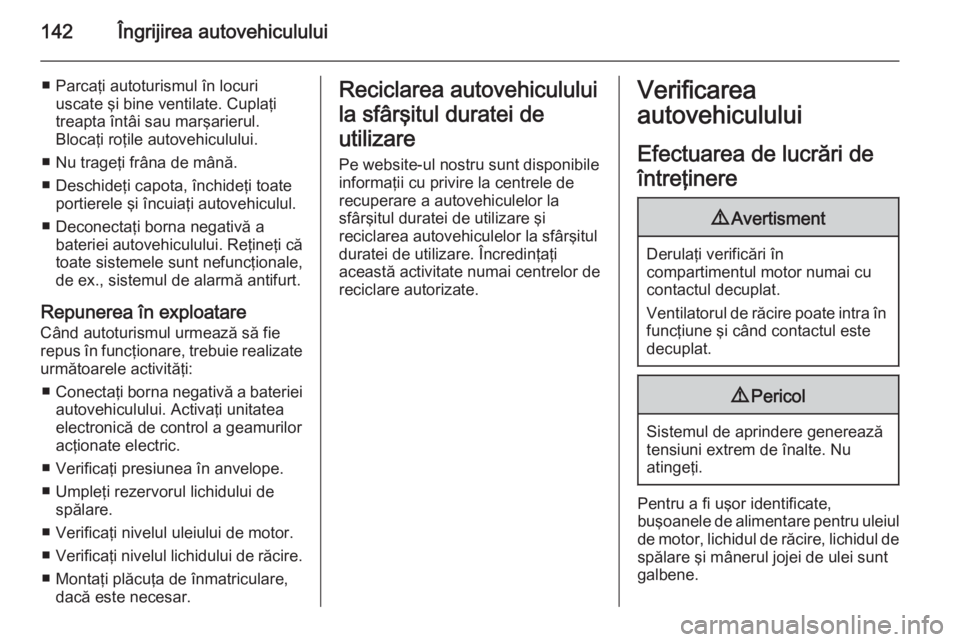 OPEL MOVANO_B 2014  Manual de utilizare (in Romanian) 142Îngrijirea autovehiculului
■ Parcaţi autoturismul în locuriuscate şi bine ventilate. Cuplaţi
treapta întâi sau marşarierul.
Blocaţi roţile autovehiculului.
■ Nu trageţi frâna de mâ