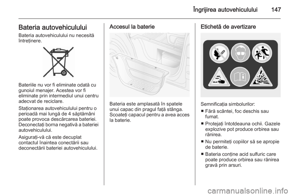 OPEL MOVANO_B 2014  Manual de utilizare (in Romanian) Îngrijirea autovehiculului147Bateria autovehicululuiBateria autovehiculului nu necesită
întreţinere.
Bateriile nu vor fi eliminate odată cu
gunoiul menajer. Acestea vor fi
eliminate prin intermed