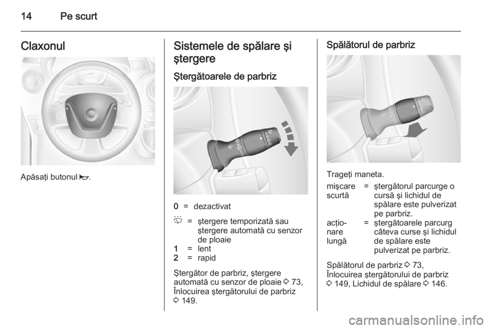 OPEL MOVANO_B 2014  Manual de utilizare (in Romanian) 14Pe scurtClaxonul
Apăsaţi butonul j.
Sistemele de spălare şi
ştergere
Ştergătoarele de parbriz0=dezactivatP=ştergere temporizată sau
ştergere automată cu senzor
de ploaie1=lent2=rapid
Şte