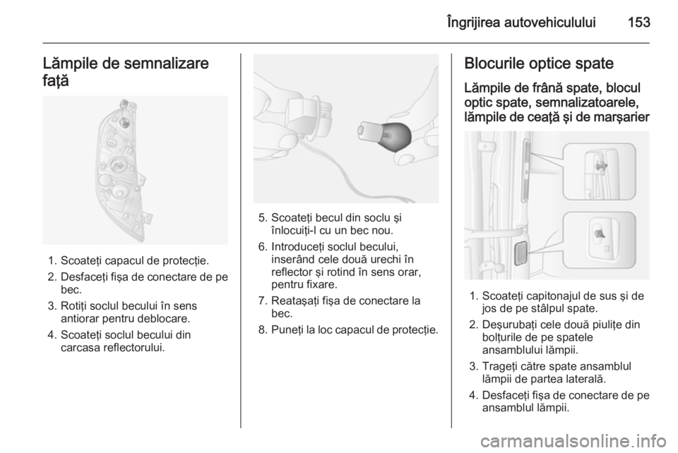 OPEL MOVANO_B 2014  Manual de utilizare (in Romanian) Îngrijirea autovehiculului153Lămpile de semnalizare
faţă
1. Scoateţi capacul de protecţie.
2. Desfaceţi fişa de conectare de pe
bec.
3. Rotiţi soclul becului în sens antiorar pentru deblocar