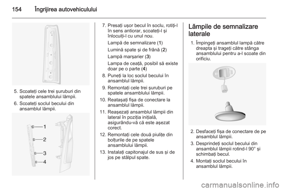OPEL MOVANO_B 2014  Manual de utilizare (in Romanian) 154Îngrijirea autovehiculului
5. Scoateţi cele trei şuruburi dinspatele ansamblului lămpii.
6. Scoateţi soclul becului din ansamblul lămpii.
7. Presaţi uşor becul în soclu, rotiţi-l în sens