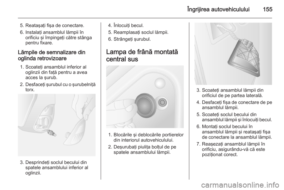 OPEL MOVANO_B 2014  Manual de utilizare (in Romanian) Îngrijirea autovehiculului155
5. Reataşaţi fişa de conectare.
6. Instalaţi ansamblul lămpii în orificiu şi împingeţi către stânga
pentru fixare.
Lămpile de semnalizare din
oglinda retrovi