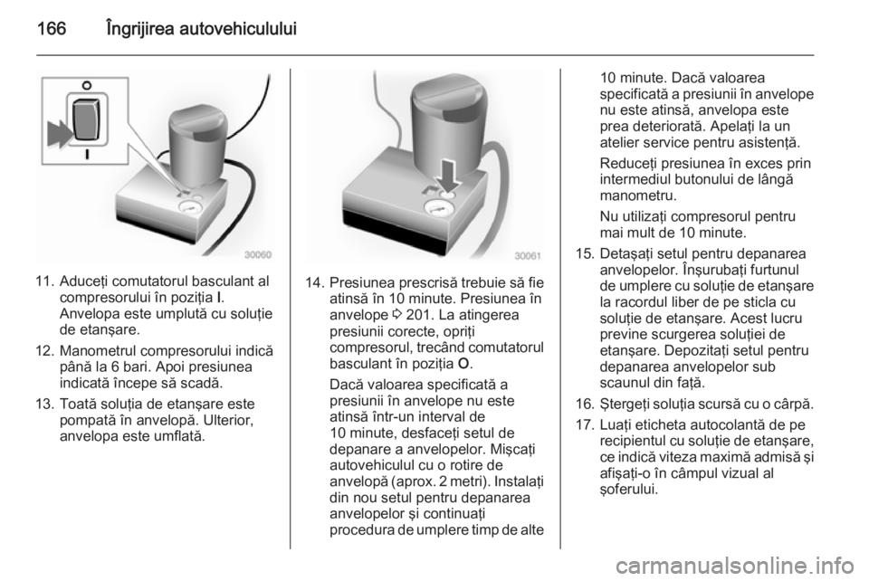 OPEL MOVANO_B 2014  Manual de utilizare (in Romanian) 166Îngrijirea autovehiculului
11. Aduceţi comutatorul basculant alcompresorului în poziţia  I.
Anvelopa este umplută cu soluţie
de etanşare.
12. Manometrul compresorului indică până la 6 bar