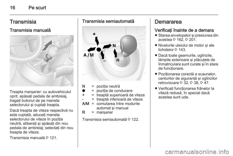 OPEL MOVANO_B 2014  Manual de utilizare (in Romanian) 16Pe scurtTransmisiaTransmisia manuală
Treapta marşarier: cu autovehiculul
oprit, apăsaţi pedala de ambreiaj,
trageţi butonul de pe maneta
selectorului şi cuplaţi treapta.
Dacă treapta de vite