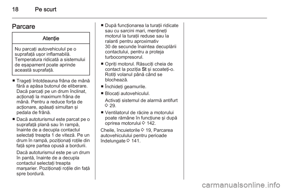 OPEL MOVANO_B 2014  Manual de utilizare (in Romanian) 18Pe scurtParcareAtenţie
Nu parcaţi autovehiculul pe o
suprafaţă uşor inflamabilă.
Temperatura ridicată a sistemului
de eşapament poate aprinde
această suprafaţă.
■ Trageţi întotdeauna 