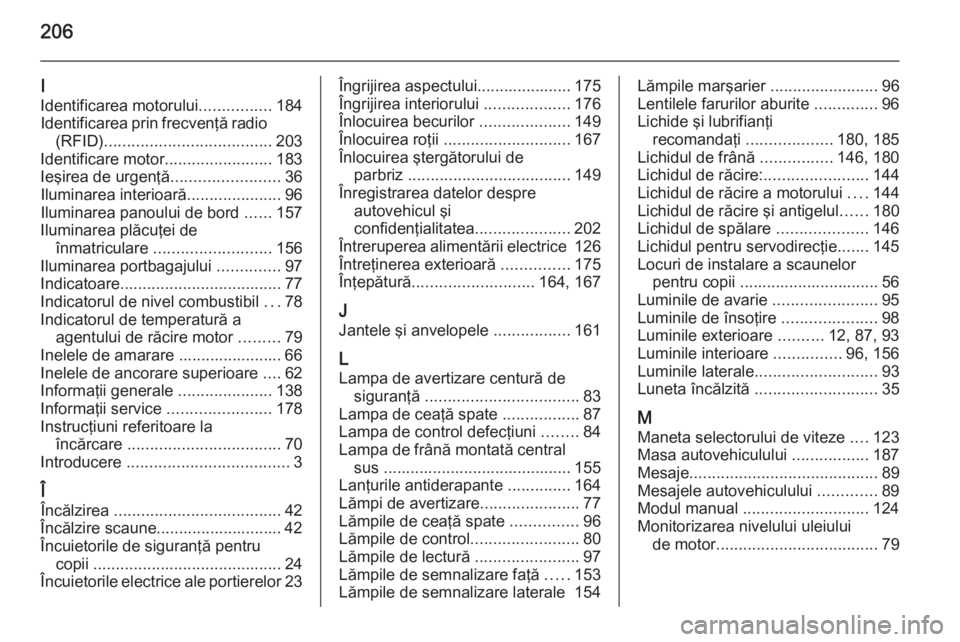 OPEL MOVANO_B 2014  Manual de utilizare (in Romanian) 206
I
Identificarea motorului ................184
Identificarea prin frecvenţă radio (RFID) ..................................... 203
Identificare motor ........................183
Ieşirea de urgen