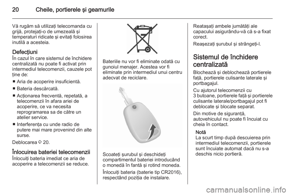 OPEL MOVANO_B 2014  Manual de utilizare (in Romanian) 20Cheile, portierele şi geamurile
Vă rugăm să utilizaţi telecomanda cu
grijă, protejaţi-o de umezeală şi
temperaturi ridicate şi evitaţi folosirea inutilă a acesteia.
Defecţiuni
În cazul