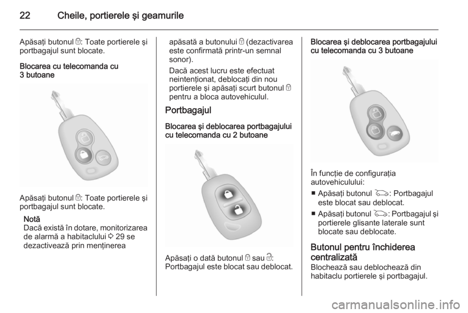 OPEL MOVANO_B 2014  Manual de utilizare (in Romanian) 22Cheile, portierele şi geamurile
Apăsaţi butonul e: Toate portierele şi
portbagajul sunt blocate.
Blocarea cu telecomanda cu
3 butoane
Apăsaţi butonul  e: Toate portierele şi
portbagajul sunt 