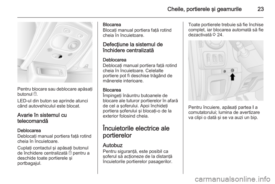 OPEL MOVANO_B 2014  Manual de utilizare (in Romanian) Cheile, portierele şi geamurile23
Pentru blocare sau deblocare apăsaţi
butonul  e.
LED-ul din buton se aprinde atunci
când autovehiculul este blocat.
Avarie în sistemul cu
telecomandă
Deblocarea