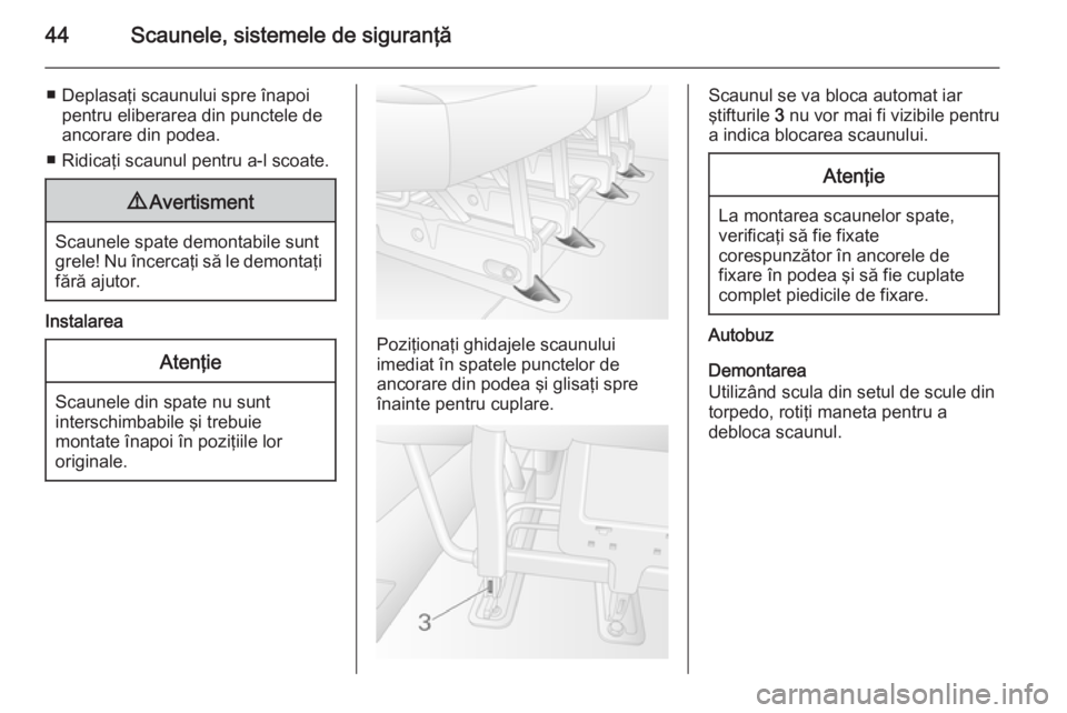 OPEL MOVANO_B 2014  Manual de utilizare (in Romanian) 44Scaunele, sistemele de siguranţă
■ Deplasaţi scaunului spre înapoipentru eliberarea din punctele de
ancorare din podea.
■ Ridicaţi scaunul pentru a-l scoate.9 Avertisment
Scaunele spate dem