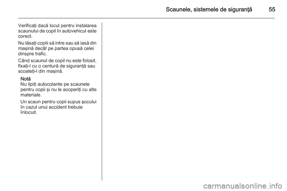 OPEL MOVANO_B 2014  Manual de utilizare (in Romanian) Scaunele, sistemele de siguranţă55
Verificaţi dacă locul pentru instalarea
scaunului de copil în autovehicul este
corect.
Nu lăsaţi copiii să intre sau să iasă din maşină decât pe partea 