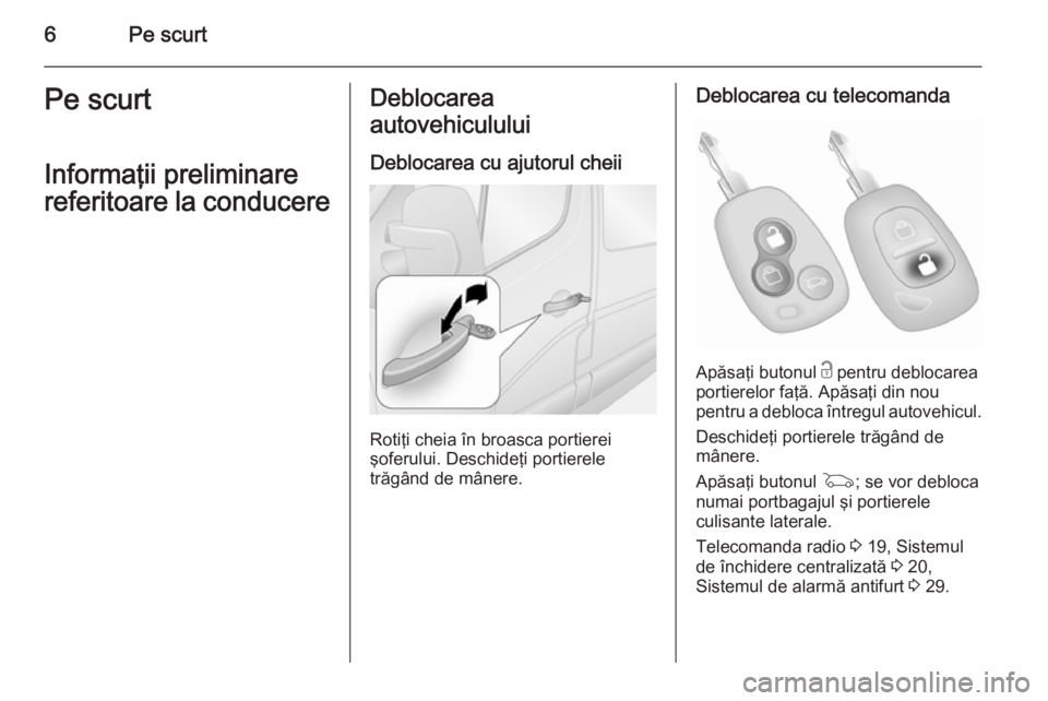 OPEL MOVANO_B 2014  Manual de utilizare (in Romanian) 6Pe scurtPe scurt
Informaţii preliminare
referitoare la conducereDeblocarea
autovehiculului
Deblocarea cu ajutorul cheii
Rotiţi cheia în broasca portierei
şoferului. Deschideţi portierele
trăgâ