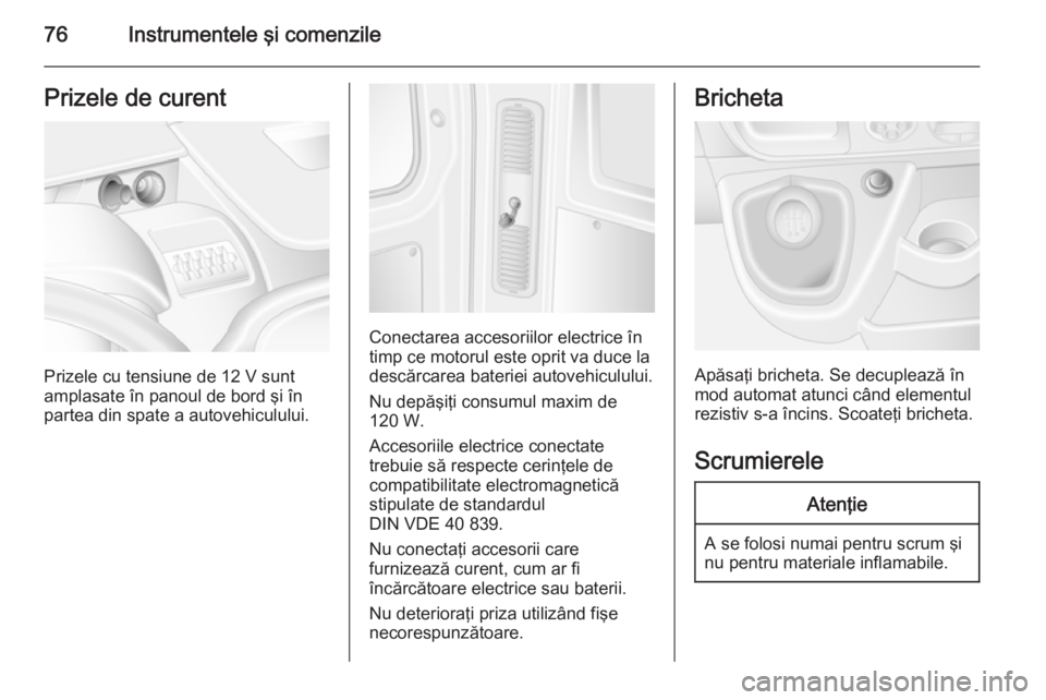 OPEL MOVANO_B 2014  Manual de utilizare (in Romanian) 76Instrumentele şi comenzilePrizele de curent
Prizele cu tensiune de 12 V sunt
amplasate în panoul de bord şi în partea din spate a autovehiculului.
Conectarea accesoriilor electrice în
timp ce m